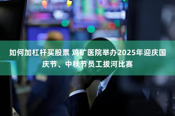 如何加杠杆买股票 鸡矿医院举办2025年迎庆国庆节、中秋节员工拔河比赛