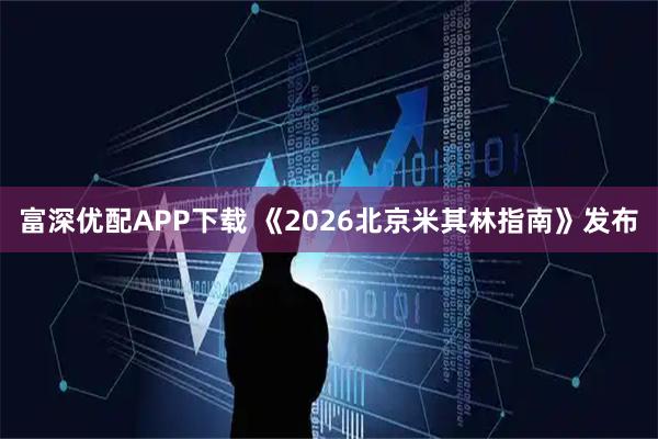 富深优配APP下载 《2026北京米其林指南》发布