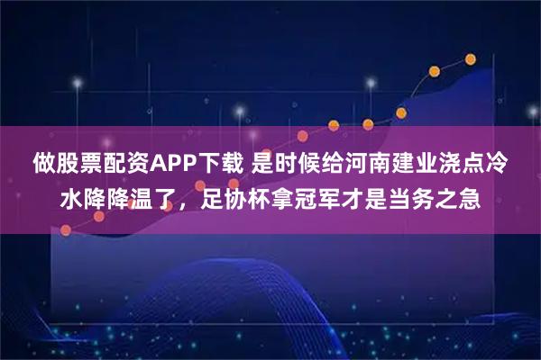 做股票配资APP下载 是时候给河南建业浇点冷水降降温了，足协杯拿冠军才是当务之急