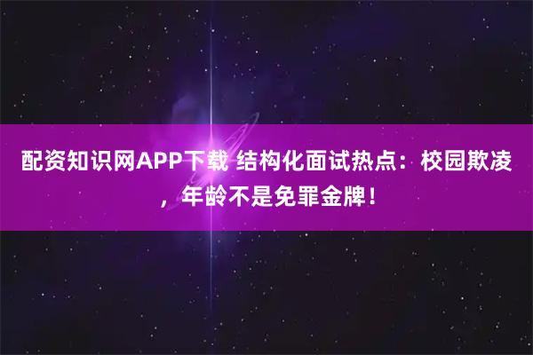 配资知识网APP下载 结构化面试热点:校园欺凌,年龄不是免罪金牌!