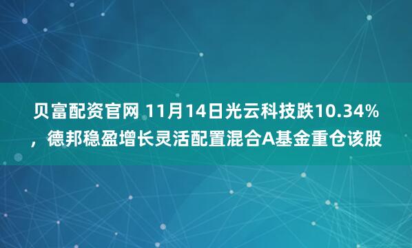 贝富配资官网 11月14日光云科技跌10.34%,德邦稳盈增长灵活配置混合A基金重仓该股