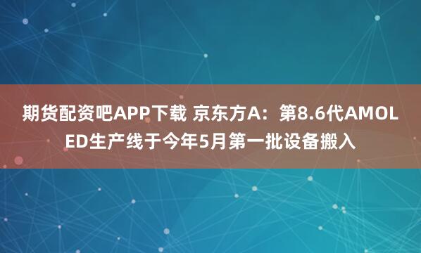 期货配资吧APP下载 京东方A：第8.6代AMOLED生产线于今年5月第一批设备搬入
