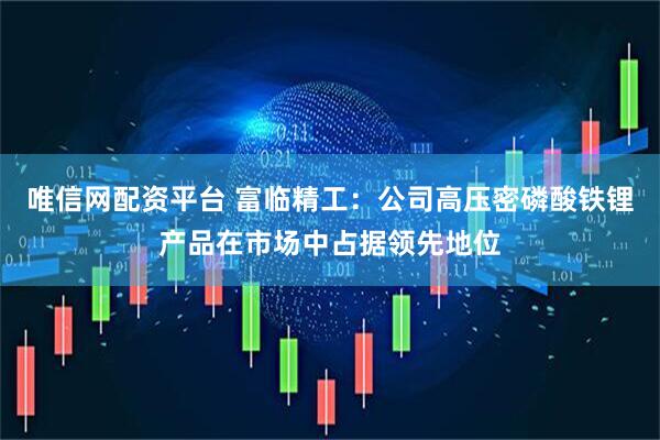 唯信网配资平台 富临精工：公司高压密磷酸铁锂产品在市场中占据领先地位