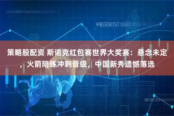 策略股配资 斯诺克红包赛世界大奖赛：悬念未定，火箭陪练冲刺晋级，中国新秀遗憾落选