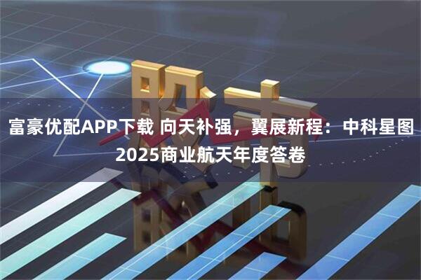 富豪优配APP下载 向天补强,翼展新程:中科星图2025商业航天年度答卷