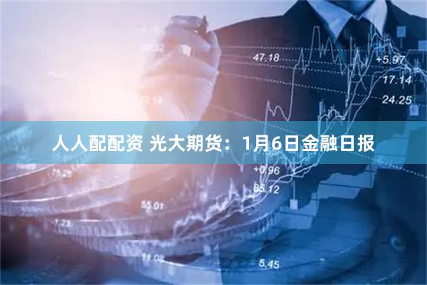 人人配配资 光大期货：1月6日金融日报