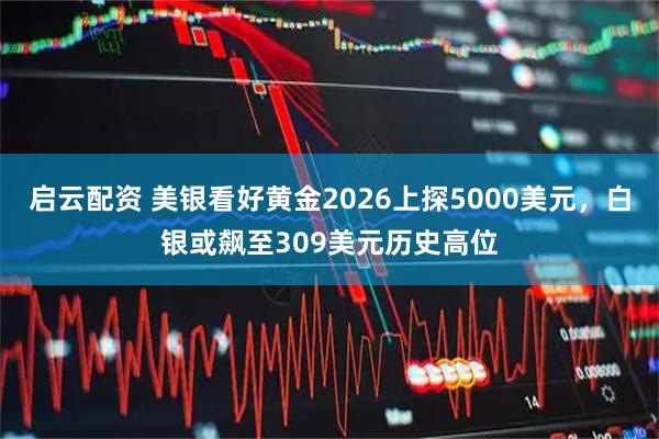 启云配资 美银看好黄金2026上探5000美元，白银或飙至309美元历史高位