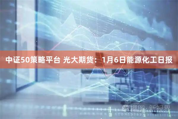 中证50策略平台 光大期货：1月6日能源化工日报