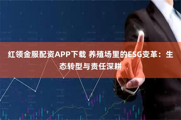 红领金服配资APP下载 养殖场里的ESG变革：生态转型与责任深耕