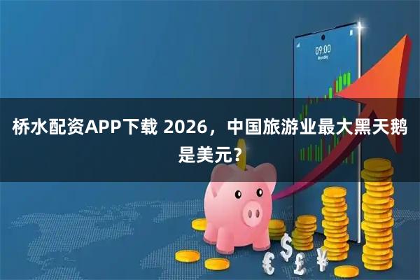 桥水配资APP下载 2026，中国旅游业最大黑天鹅是美元？