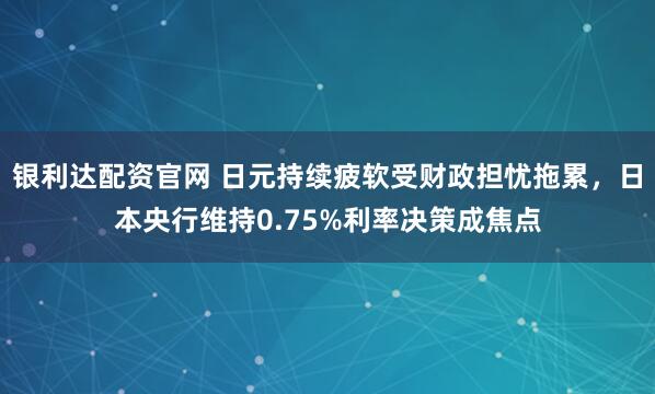 银利达配资官网 日元持续疲软受财政担忧拖累，日本央行维持0.75%利率决策成焦点