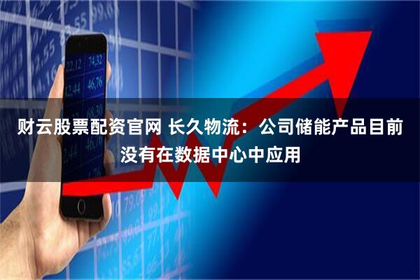 财云股票配资官网 长久物流：公司储能产品目前没有在数据中心中应用
