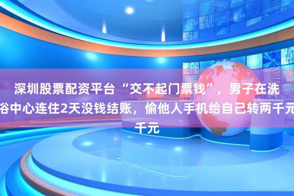 深圳股票配资平台 “交不起门票钱”，男子在洗浴中心连住2天没钱结账，偷他人手机给自己转两千元