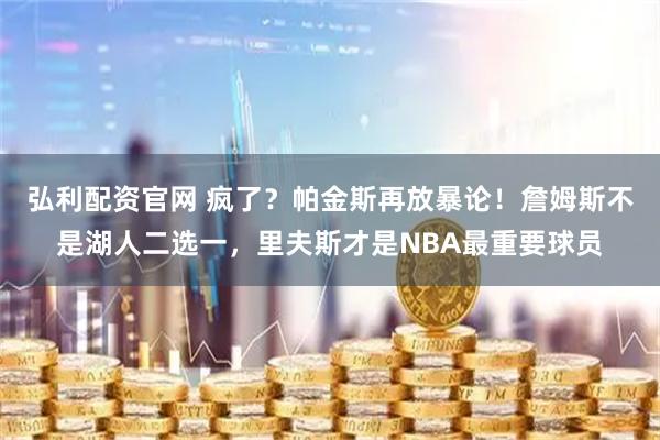 弘利配资官网 疯了？帕金斯再放暴论！詹姆斯不是湖人二选一，里夫斯才是NBA最重要球员