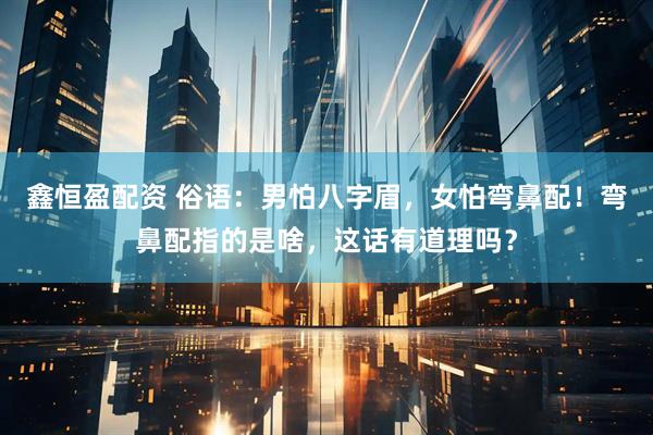 鑫恒盈配资 俗语：男怕八字眉，女怕弯鼻配！弯鼻配指的是啥，这话有道理吗？