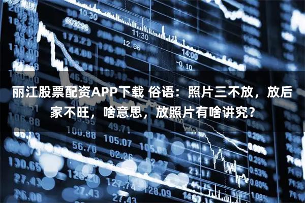 丽江股票配资APP下载 俗语：照片三不放，放后家不旺，啥意思，放照片有啥讲究？