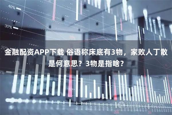 金融配资APP下载 俗语称床底有3物，家败人丁散是何意思？3物是指啥？