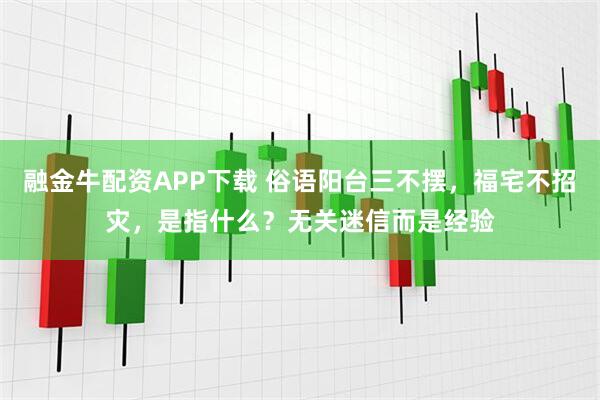 融金牛配资APP下载 俗语阳台三不摆，福宅不招灾，是指什么？无关迷信而是经验