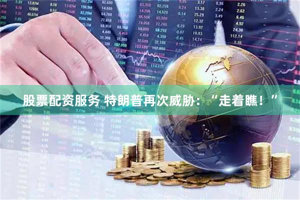 股票配资服务 特朗普再次威胁：“走着瞧！”