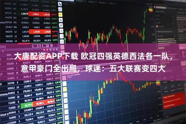 大唐配资APP下载 欧冠四强英德西法各一队，意甲豪门全出局，球迷：五大联赛变四大