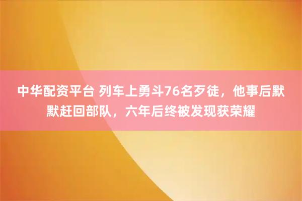 中华配资平台 列车上勇斗76名歹徒,他事后默默赶回部队,六年后终被发现获荣耀