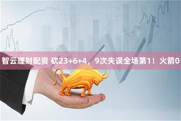 智云理财配资 砍23+6+4,9次失误全场第1!火箭0