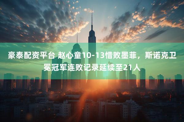 豪泰配资平台 赵心童10-13惜败墨菲，斯诺克卫冕冠军连败记录延续至21人